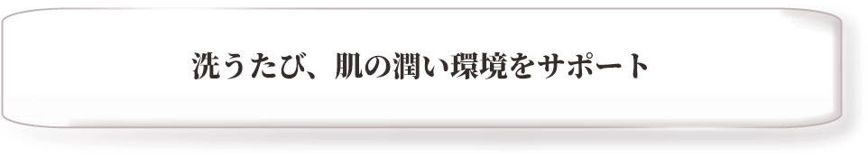 洗うたび、肌の潤い環境をサポート