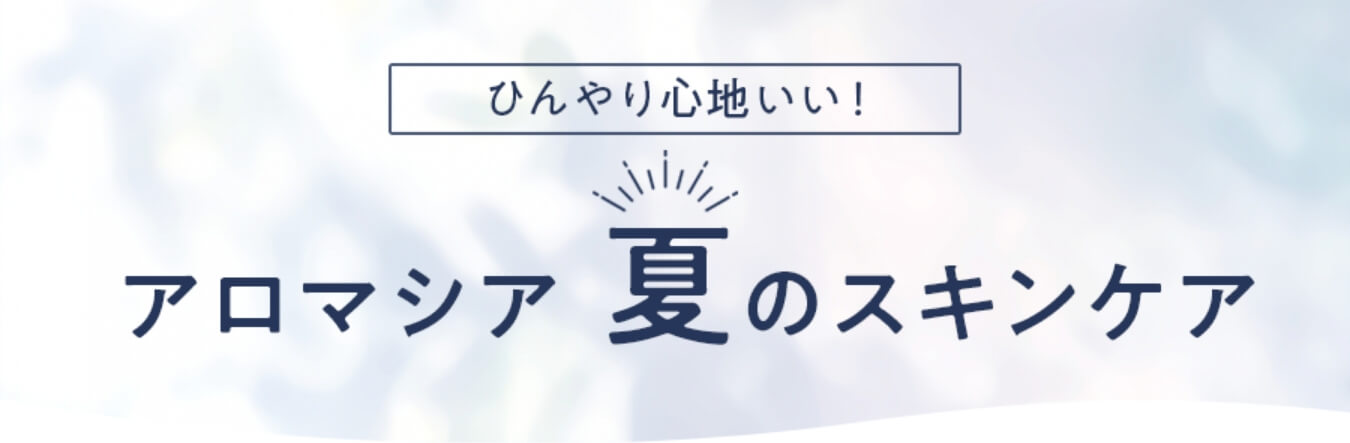 ひんやり心地いい！アロマシア夏のスキンケア