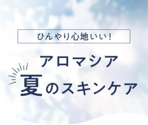 ひんやり心地いい！アロマシア夏のスキンケア