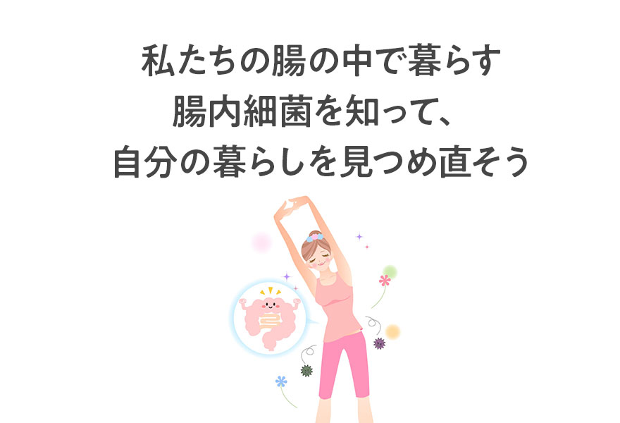 私たちの腸の中で暮らす腸内細菌を知って、 自分の暮らしを見つめなおそう