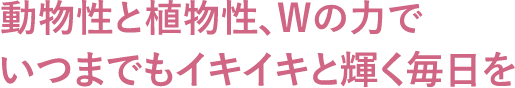 植物性と動物性、Wの力でいつまでもイキイキと輝く毎日を