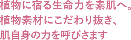 植物に宿る生命力を素肌へ。植物素材にこだわり抜き、肌自身の力を呼びさます